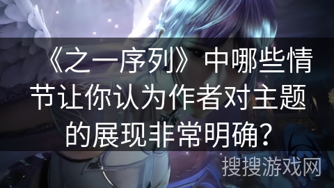 《之一序列》中哪些情节让你认为作者对主题的展现非常明确？
