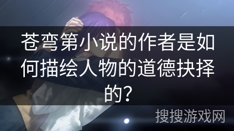 苍弯第小说的作者是如何描绘人物的道德抉择的？