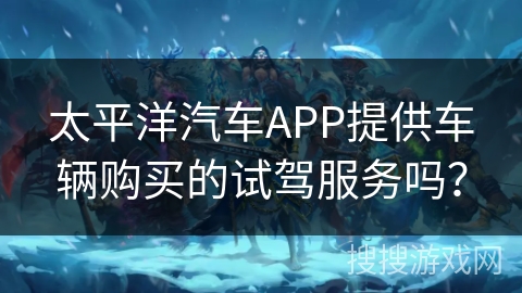 太平洋汽车APP提供车辆购买的试驾服务吗？