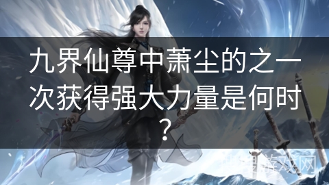九界仙尊中萧尘的之一次获得强大力量是何时？