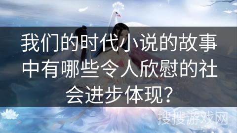我们的时代小说的故事中有哪些令人欣慰的社会进步体现？