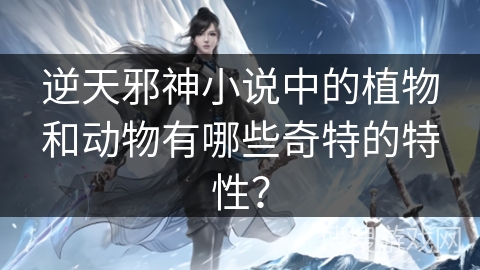 逆天邪神小说中的植物和动物有哪些奇特的特性？