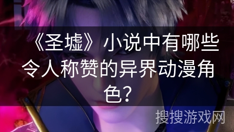 《圣墟》小说中有哪些令人称赞的异界动漫角色？