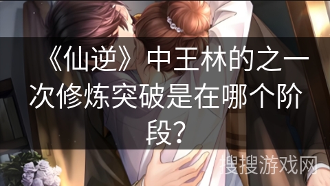 《仙逆》中王林的之一次修炼突破是在哪个阶段？