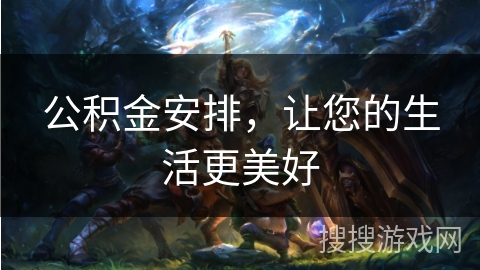 公积金安排，让您的生活更美好