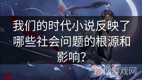 我们的时代小说反映了哪些社会问题的根源和影响？