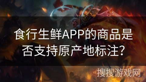 食行生鲜APP的商品是否支持原产地标注？