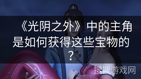 《光阴之外》中的主角是如何获得这些宝物的？
