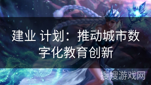 建业 计划：推动城市数字化教育创新