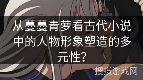 从蔓蔓青萝看古代小说中的人物形象塑造的多元性？