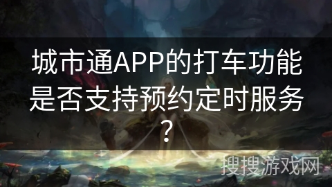 城市通APP的打车功能是否支持预约定时服务？
