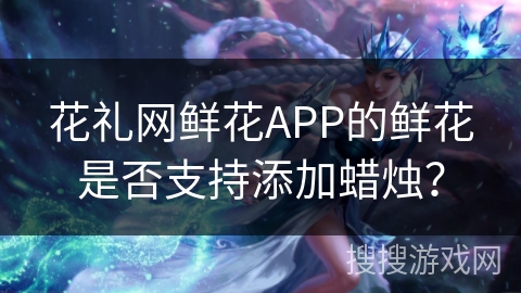 花礼网鲜花APP的鲜花是否支持添加蜡烛？