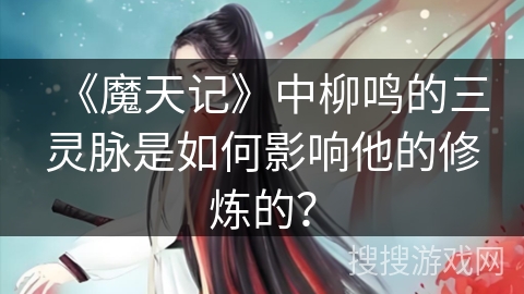 《魔天记》中柳鸣的三灵脉是如何影响他的修炼的？