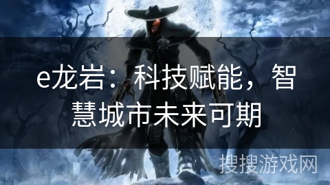 e龙岩：科技赋能，智慧城市未来可期