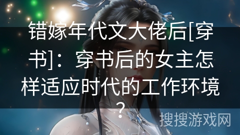 错嫁年代文大佬后[穿书]：穿书后的女主怎样适应时代的工作环境？
