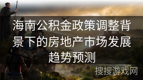 海南公积金政策调整背景下的房地产市场发展趋势预测