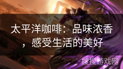 太平洋咖啡：品味浓香，感受生活的美好