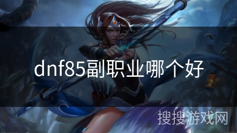 dnf85副职业哪个好
