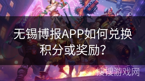 无锡博报APP如何兑换积分或奖励？