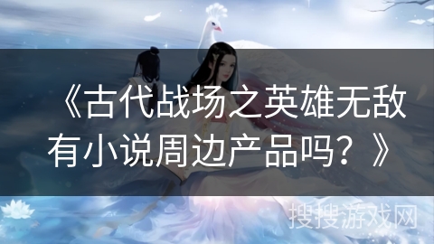 《古代战场之英雄无敌有小说周边产品吗？》