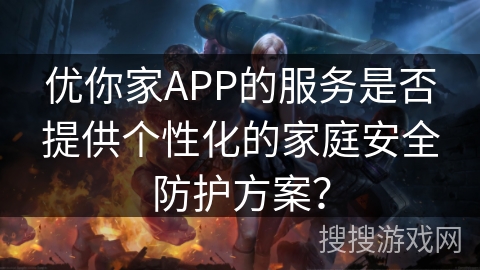 优你家APP的服务是否提供个性化的家庭安全防护方案？