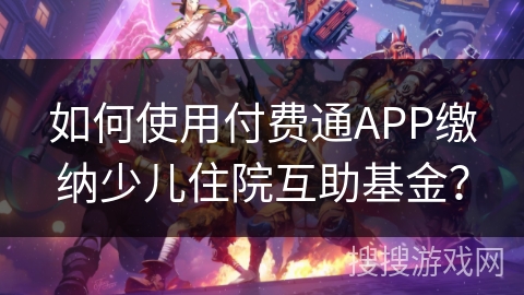 如何使用付费通APP缴纳少儿住院互助基金？