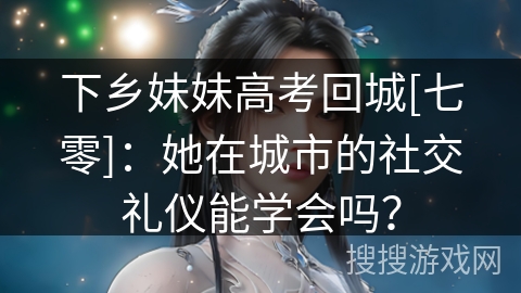 下乡妹妹高考回城[七零]：她在城市的社交礼仪能学会吗？
