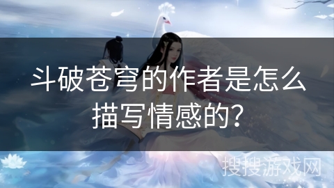 斗破苍穹的作者是怎么描写情感的? 斗破苍穹的作者是怎么描写情感的?