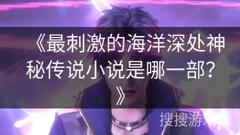 《最刺激的海洋深处神秘传说小说是哪一部？》