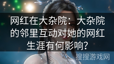 网红在大杂院：大杂院的邻里互动对她的网红生涯有何影响？