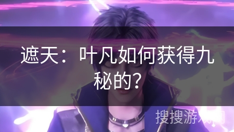 遮天:叶凡如何获得九秘的? 遮天:叶凡如何获得九秘的?