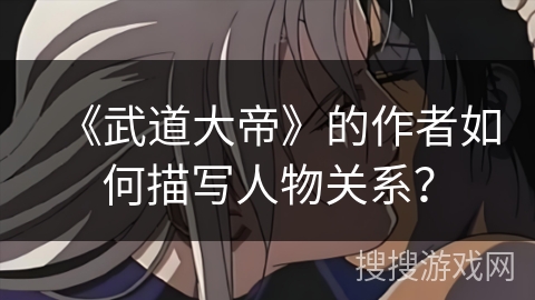 《武道大帝》的作者如何描写人物关系? 《武道大帝》的作者如何描写人物关系?