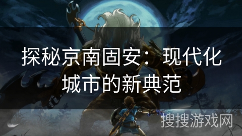 探秘京南固安：现代化城市的新典范