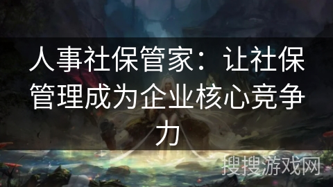 人事社保管家：让社保管理成为企业核心竞争力