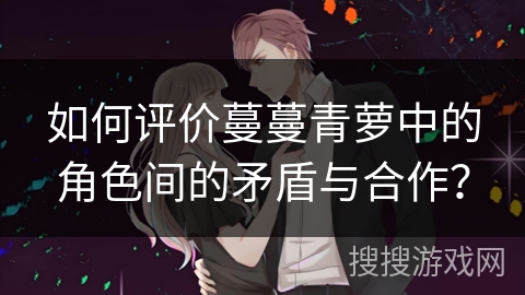 如何评价蔓蔓青萝中的角色间的矛盾与合作？