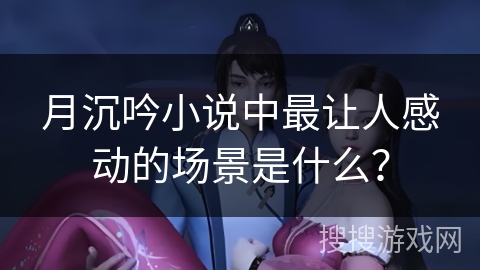 月沉吟小说中最让人感动的场景是什么？