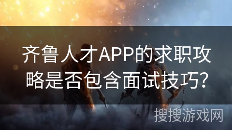 齐鲁人才APP的求职攻略是否包含面试技巧？
