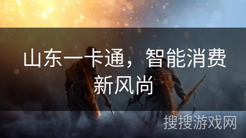 山东一卡通,智能消费新风尚 山东一卡通,智能消费新风尚