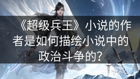 《超级兵王》小说的作者是如何描绘小说中的政治斗争的? 《超级兵王》小说的作者是如何描绘小说中的政治斗争的?
