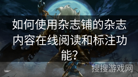 如何使用杂志铺的杂志内容在线阅读和标注功能？