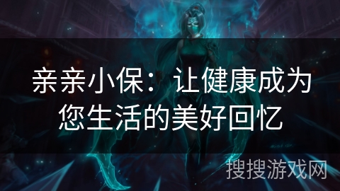 亲亲小保：让健康成为您生活的美好回忆