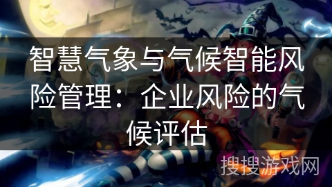 智慧气象与气候智能风险管理：企业风险的气候评估