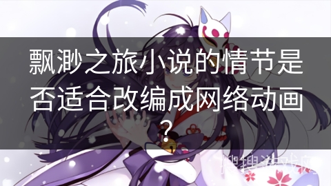 飘渺之旅小说的情节是否适合改编成网络动画？