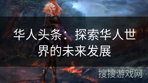 华人头条:探索华人世界的未来发展 华人头条:探索华人世界的未来发展