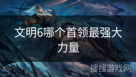 文明6哪个首领最强大力量