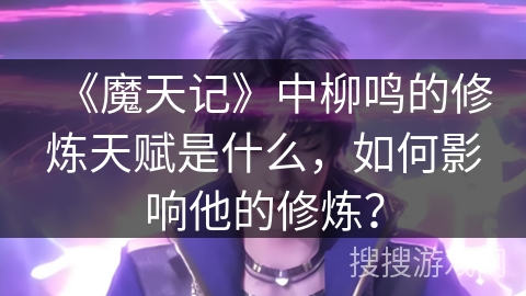 《魔天记》中柳鸣的修炼天赋是什么，如何影响他的修炼？