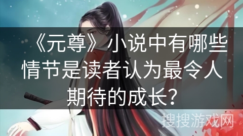 《元尊》小说中有哪些情节是读者认为最令人期待的成长？