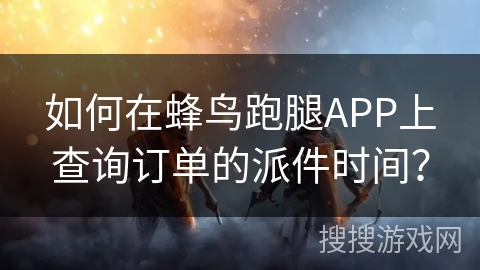 如何在蜂鸟跑腿APP上查询订单的派件时间? 如何在蜂鸟跑腿APP上查询订单的派件时间?