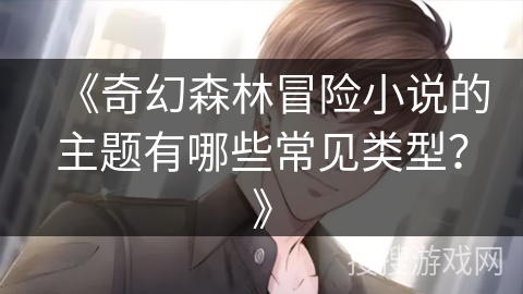 《奇幻森林冒险小说的主题有哪些常见类型？》