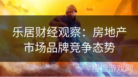 乐居财经观察：房地产市场品牌竞争态势